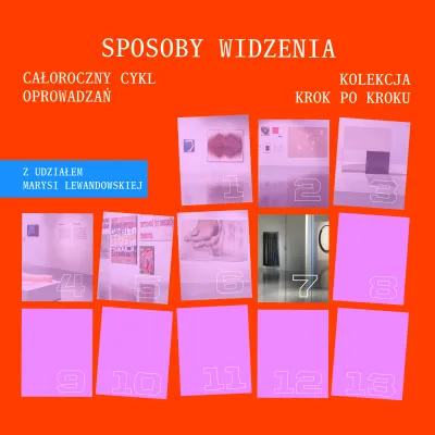 Plakat promujący cykl oprowadzań po wystawie. Tło jest intensywnie pomarańczowe. U góry, dużymi białymi literami w stylu maszyny do pisania, widnieje napis: „SPOSOBY WIDZENIA”. Po lewej stronie znajduje się tekst: „CAŁOROCZNY CYKL OPROWADZAŃ”, a po prawej: „KOLEKCJA KROK PO KROKU”. Niżej, w niebieskim prostokącie po lewej, umieszczono informację: „Z UDZIAŁEM MARYSI LEWANDOWSKIEJ”.  Dolną i środkową część plakatu zajmuje siatka trzynastu lekko przekrzywionych prostokątów w odcieniach różu.